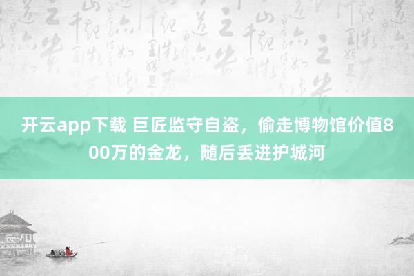 开云app下载 巨匠监守自盗，偷走博物馆价值800万的金龙，随后丢进护城河