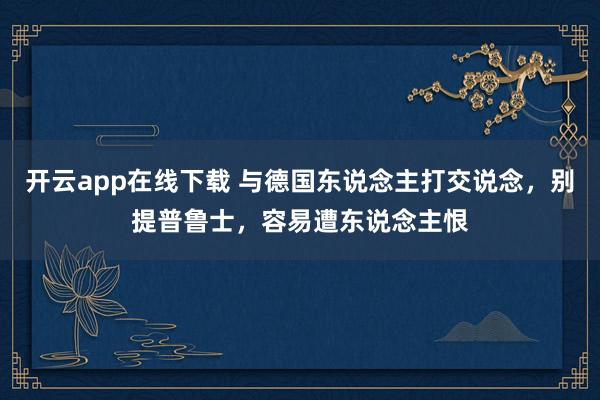 开云app在线下载 与德国东说念主打交说念，别提普鲁士，容易遭东说念主恨