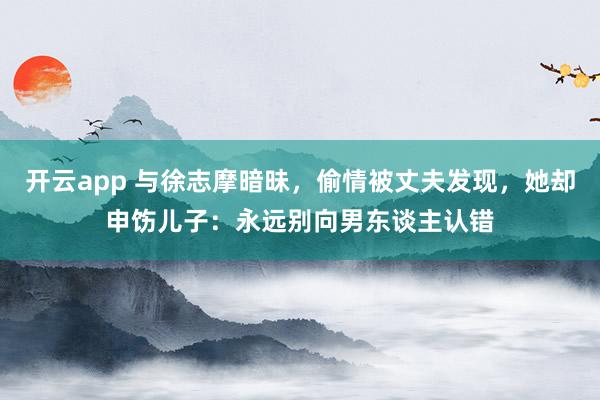 开云app 与徐志摩暗昧，偷情被丈夫发现，她却申饬儿子：永远别向男东谈主认错