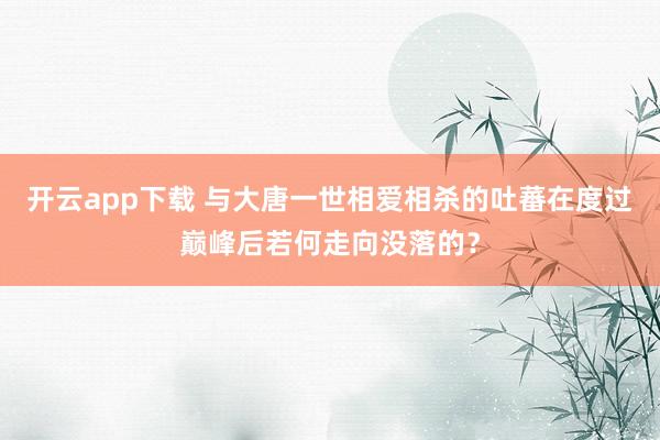 开云app下载 与大唐一世相爱相杀的吐蕃在度过巅峰后若何走向没落的？