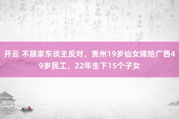开云 不顾家东谈主反对，贵州19岁仙女嫁给广西49岁民工，22年生下15个子女