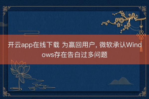 开云app在线下载 为赢回用户， 微软承认Windows存在告白过多问题