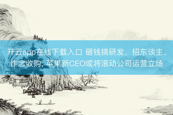 开云app在线下载入口 砸钱搞研发、招东谈主、作念收购， 苹果新CEO或将滚动公司运营立场