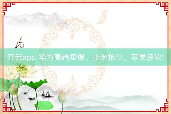 开云app 华为高端卖爆、小米抢位、苹果疲软!