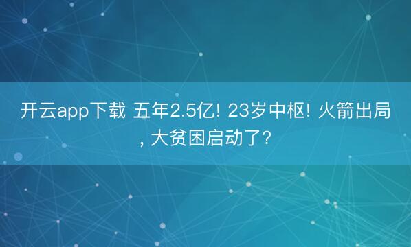 开云app下载 五年2.5亿! 23岁中枢! 火箭出局， 大贫困启动了?