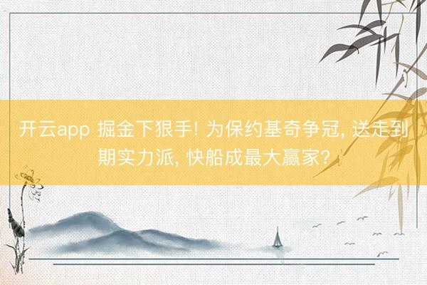 开云app 掘金下狠手! 为保约基奇争冠， 送走到期实力派， 快船成最大赢家?