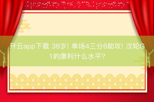 开云app下载 38岁! 单场4三分6助攻! 次轮G1的康利什么水平?