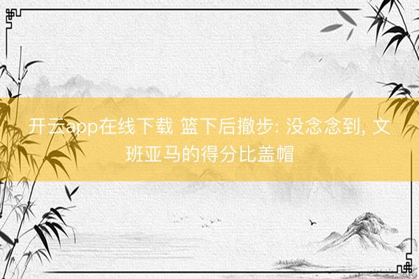 开云app在线下载 篮下后撤步: 没念念到， 文班亚马的得分比盖帽