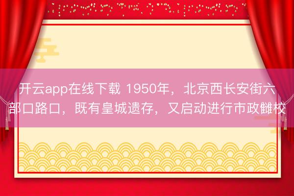 开云app在线下载 1950年，北京西长安街六部口路口，既有皇城遗存，又启动进行市政雠校
