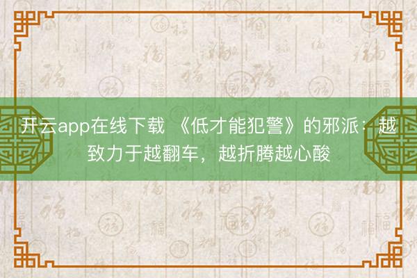 开云app在线下载 《低才能犯警》的邪派：越致力于越翻车，越折腾越心酸