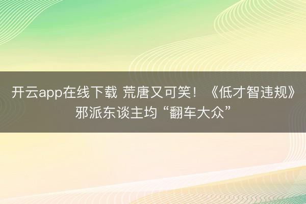 开云app在线下载 荒唐又可笑！《低才智违规》邪派东谈主均 “翻车大众”