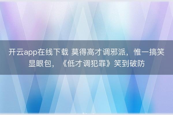 开云app在线下载 莫得高才调邪派，惟一搞笑显眼包，《低才调犯罪》笑到破防