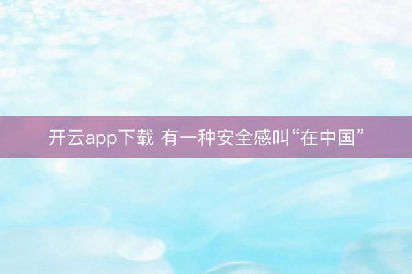 开云app下载 有一种安全感叫“在中国”