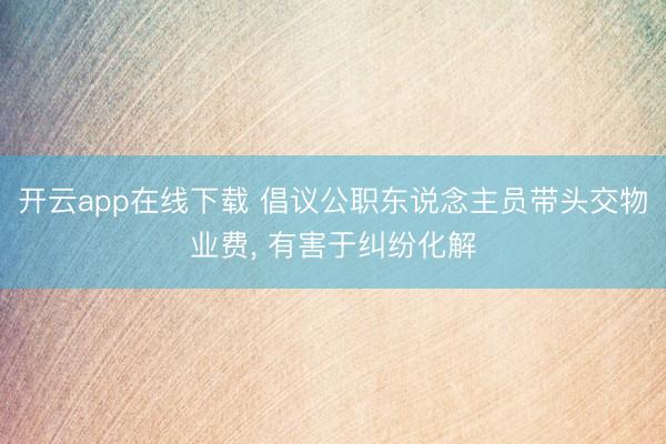 开云app在线下载 倡议公职东说念主员带头交物业费， 有害于纠纷化解