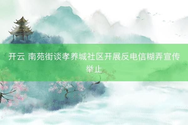 开云 南苑街谈孝养城社区开展反电信糊弄宣传举止