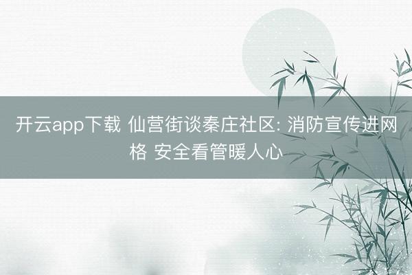 开云app下载 仙营街谈秦庄社区: 消防宣传进网格 安全看管暖人心