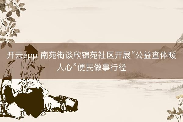 开云app 南苑街谈欣锦苑社区开展“公益查体暖人心”便民做事行径