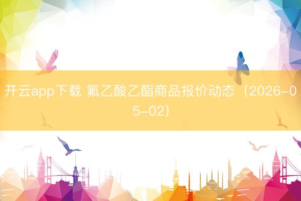 开云app下载 氟乙酸乙酯商品报价动态（2026-05-02）