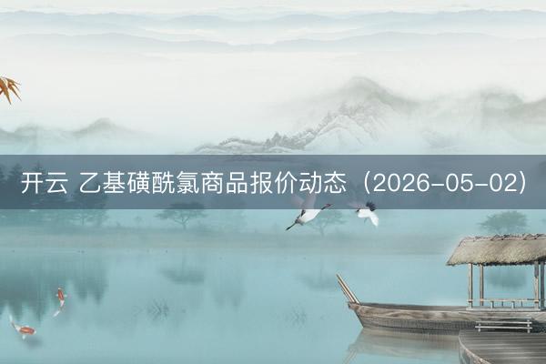 开云 乙基磺酰氯商品报价动态（2026-05-02）