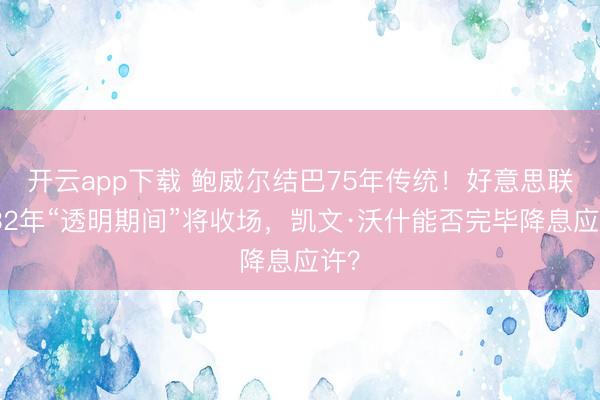 开云app下载 鲍威尔结巴75年传统！好意思联储32年“透明期间”将收场，凯文·沃什能否完毕降息应许？