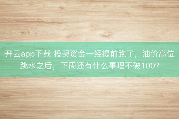 开云app下载 投契资金一经提前跑了，油价高位跳水之后，下周还有什么事理不破100？