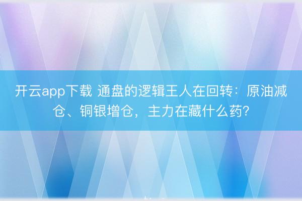 开云app下载 通盘的逻辑王人在回转：原油减仓、铜银增仓，主力在藏什么药？