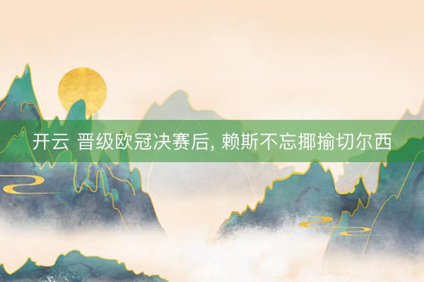 开云 晋级欧冠决赛后， 赖斯不忘揶揄切尔西