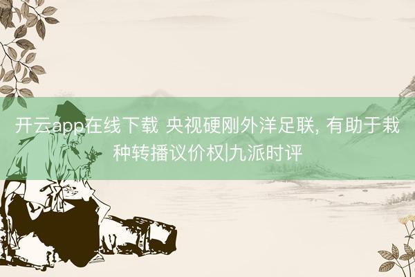 开云app在线下载 央视硬刚外洋足联， 有助于栽种转播议价权|九派时评