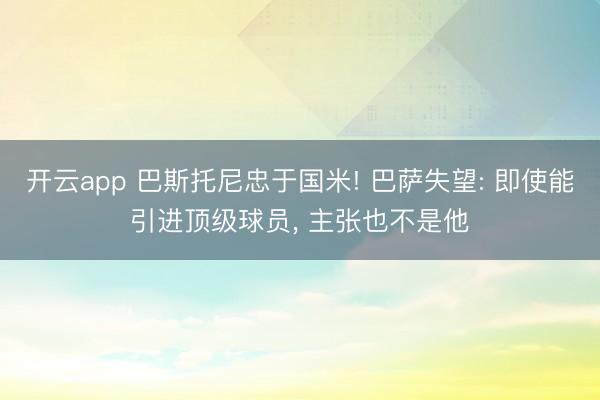 开云app 巴斯托尼忠于国米! 巴萨失望: 即使能引进顶级球员， 主张也不是他