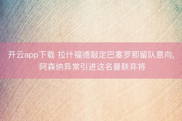 开云app下载 拉什福德敲定巴塞罗那留队意向， 阿森纳异常引进这名曼联弃将