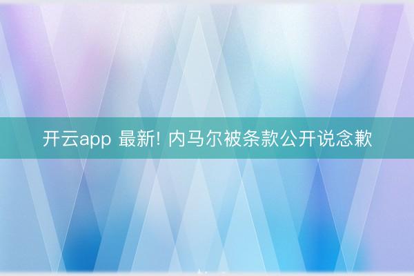 开云app 最新! 内马尔被条款公开说念歉