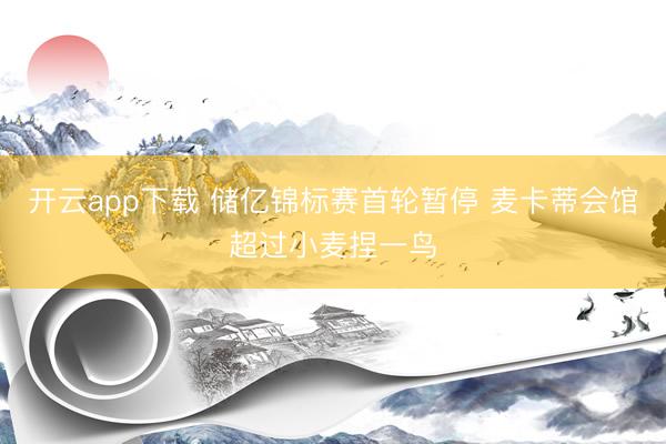 开云app下载 储亿锦标赛首轮暂停 麦卡蒂会馆超过小麦捏一鸟