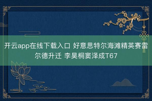 开云app在线下载入口 好意思特尔海滩精英赛雷尔德升迁 李昊桐窦泽成T67