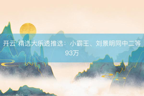 开云 精选大乐透推选：小霸王、刘景明同中二等93万