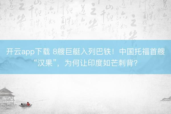 开云app下载 8艘巨艇入列巴铁！中国托福首艘“汉果”，为何让印度如芒刺背？