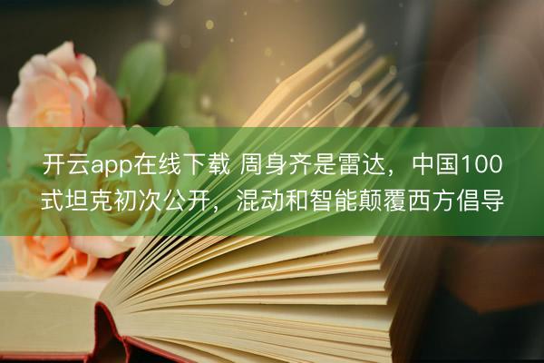 开云app在线下载 周身齐是雷达，中国100式坦克初次公开，混动和智能颠覆西方倡导