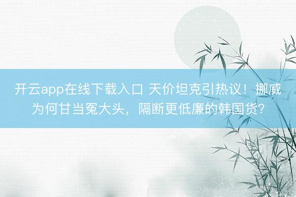 开云app在线下载入口 天价坦克引热议！挪威为何甘当冤大头，隔断更低廉的韩国货？