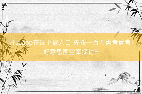 开云app在线下载入口 先拨一百万盘考盘考：好意思国空军探讨B