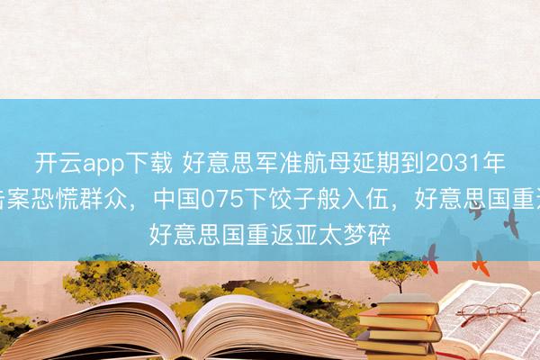 开云app下载 好意思军准航母延期到2031年！船坞枪击案恐慌群众，中国075下饺子般入伍，好意思国重返亚太梦碎